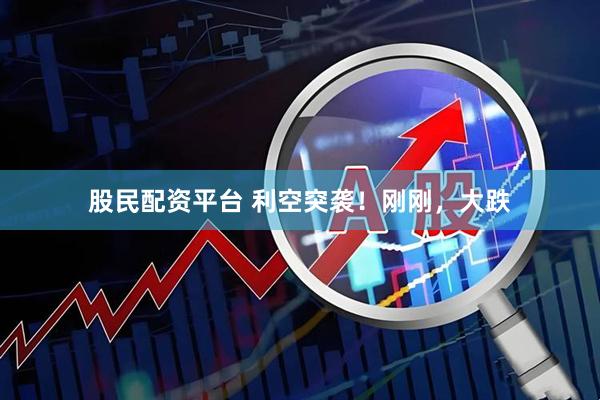 股民配资平台 利空突袭！刚刚，大跌