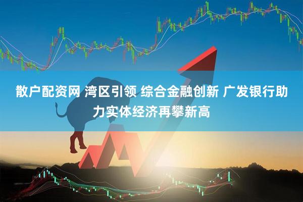 散户配资网 湾区引领 综合金融创新 广发银行助力实体经济再攀新高