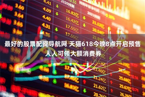 最好的股票配资导航网 天猫618今晚8点开启预售 人人可领大额消费券