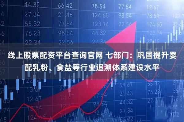 线上股票配资平台查询官网 七部门：巩固提升婴配乳粉、食盐等行业追溯体系建设水平