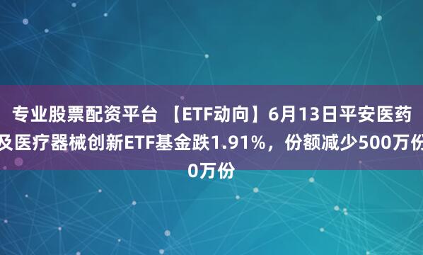 专业股票配资平台 【ETF动向】6月13日平安医药及医疗器械创新ETF基金跌1.91%，份额减少500万份