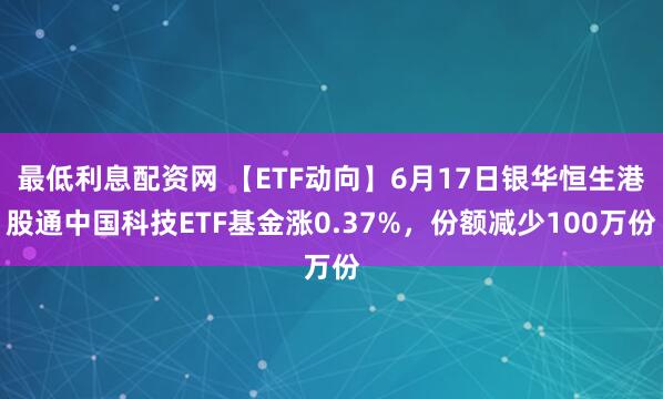 最低利息配资网 【ETF动向】6月17日银华恒生港股通中国科技ETF基金涨0.37%，份额减少100万份
