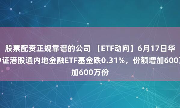 股票配资正规靠谱的公司 【ETF动向】6月17日华夏中证港股通内地金融ETF基金跌0.31%，份额增加600万份