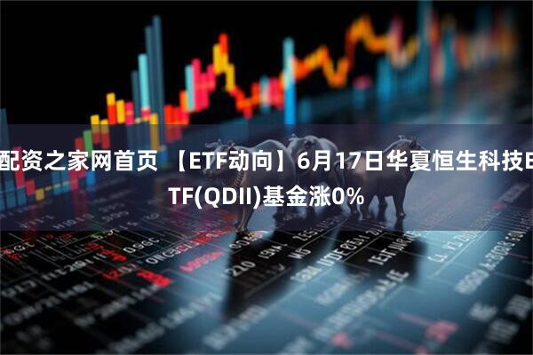 配资之家网首页 【ETF动向】6月17日华夏恒生科技ETF(QDII)基金涨0%