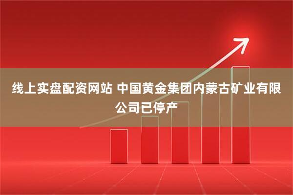 线上实盘配资网站 中国黄金集团内蒙古矿业有限公司已停产