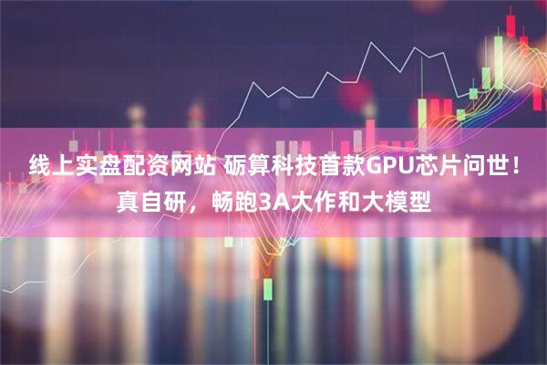 线上实盘配资网站 砺算科技首款GPU芯片问世！真自研，畅跑3A大作和大模型