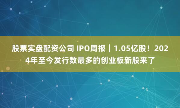 股票实盘配资公司 IPO周报｜1.05亿股！2024年至今发行数最多的创业板新股来了