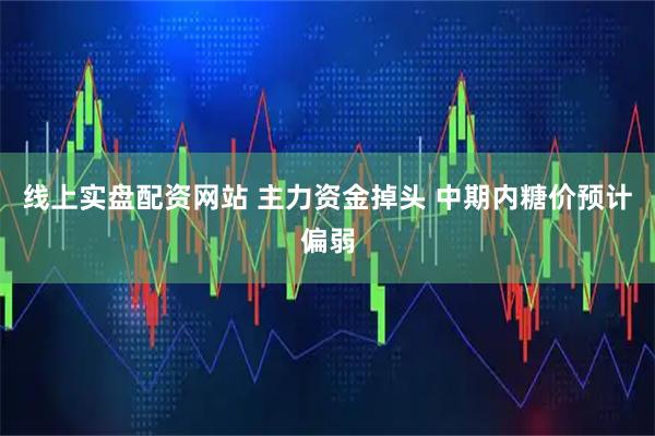 线上实盘配资网站 主力资金掉头 中期内糖价预计偏弱
