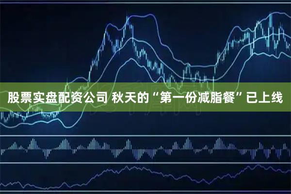 股票实盘配资公司 秋天的“第一份减脂餐”已上线