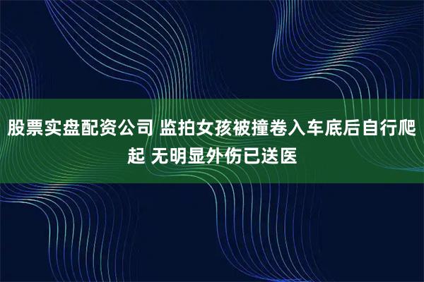 股票实盘配资公司 监拍女孩被撞卷入车底后自行爬起 无明显外伤已送医