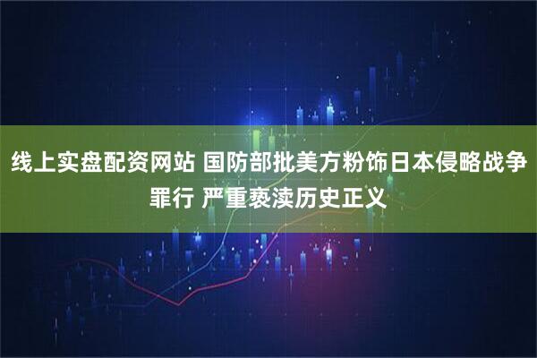 线上实盘配资网站 国防部批美方粉饰日本侵略战争罪行 严重亵渎历史正义