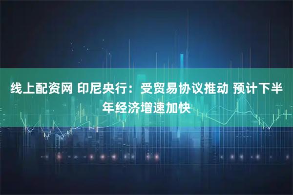 线上配资网 印尼央行：受贸易协议推动 预计下半年经济增速加快