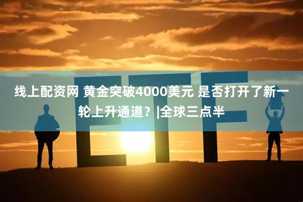 线上配资网 黄金突破4000美元 是否打开了新一轮上升通道？|全球三点半