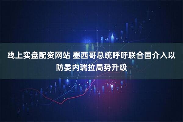 线上实盘配资网站 墨西哥总统呼吁联合国介入以防委内瑞拉局势升级
