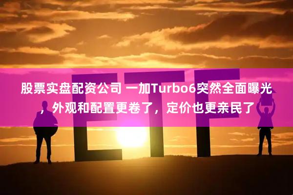 股票实盘配资公司 一加Turbo6突然全面曝光，外观和配置更卷了，定价也更亲民了